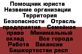 Помощник юриста › Название организации ­ Территория Безопасности › Отрасль предприятия ­ Семейное право › Минимальный оклад ­ 1 - Все города Работа » Вакансии   . Башкортостан респ.,Баймакский р-н